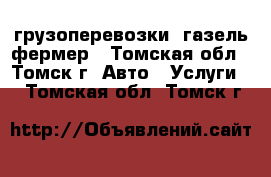 грузоперевозки  газель фермер - Томская обл., Томск г. Авто » Услуги   . Томская обл.,Томск г.